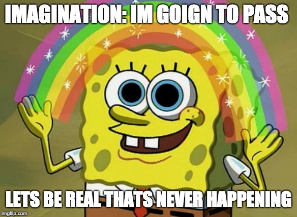 Imagination Spongebob Meme | IMAGINATION:
IM GOIGN TO PASS; LETS BE REAL THATS NEVER HAPPENING | image tagged in memes,imagination spongebob | made w/ Imgflip meme maker