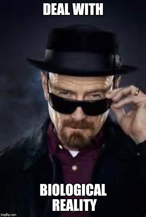 heisenberg deal with it | DEAL WITH BIOLOGICAL REALITY | image tagged in heisenberg deal with it | made w/ Imgflip meme maker