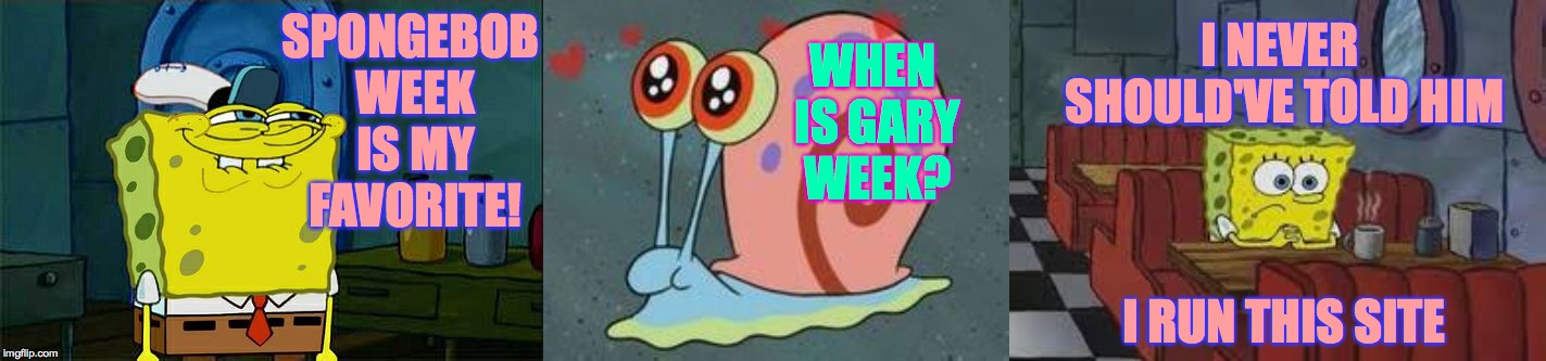 Gary Week!  Gary Week!  Gary Week!  "Spongebob Week" April 29th to May 5th an EGOS production | I NEVER SHOULD'VE TOLD HIM; SPONGEBOB WEEK IS MY FAVORITE! WHEN IS GARY WEEK? I RUN THIS SITE | image tagged in memes,dont you squidward,gary the snail,gary week,spongebob week,sad spongebob | made w/ Imgflip meme maker