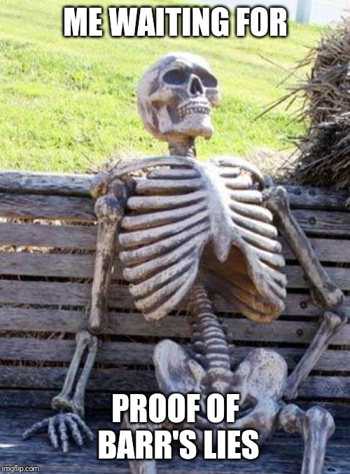 Waiting Skeleton Meme | ME WAITING FOR PROOF OF BARR'S LIES | image tagged in memes,waiting skeleton | made w/ Imgflip meme maker