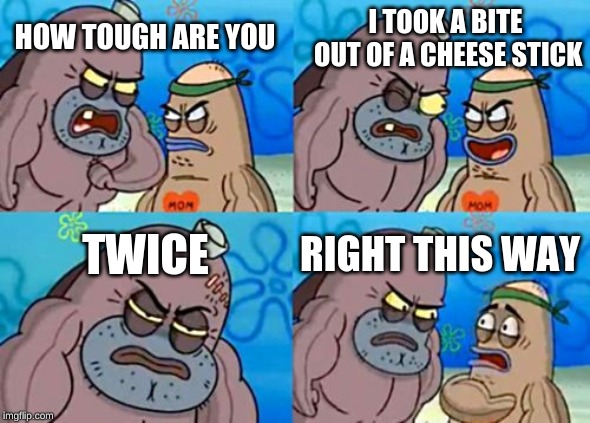 How Tough Are You | I TOOK A BITE OUT OF A CHEESE STICK; HOW TOUGH ARE YOU; TWICE; RIGHT THIS WAY | image tagged in memes,how tough are you | made w/ Imgflip meme maker
