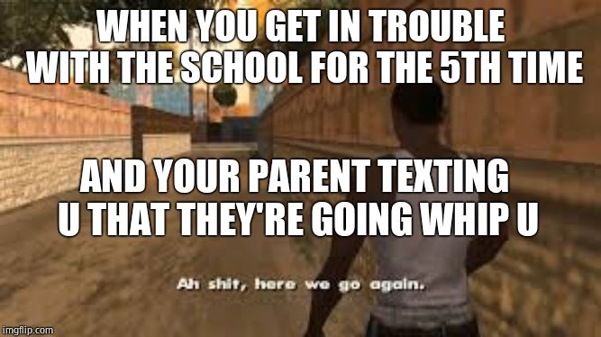 Ah shit here we go again | WHEN YOU GET IN TROUBLE WITH THE SCHOOL FOR THE 5TH TIME; AND YOUR PARENT TEXTING U THAT THEY'RE GOING WHIP U | image tagged in ah shit here we go again | made w/ Imgflip meme maker