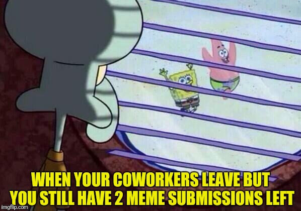 Spongebob Week. The Struggle is Real | WHEN YOUR COWORKERS LEAVE BUT YOU STILL HAVE 2 MEME SUBMISSIONS LEFT | image tagged in squidward window,spongebob week | made w/ Imgflip meme maker