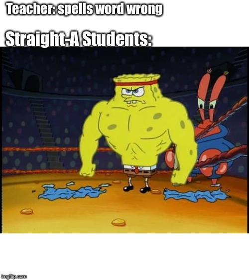 Buff Spongebob | Teacher: spells word wrong; Straight-A Students: | image tagged in buff spongebob | made w/ Imgflip meme maker