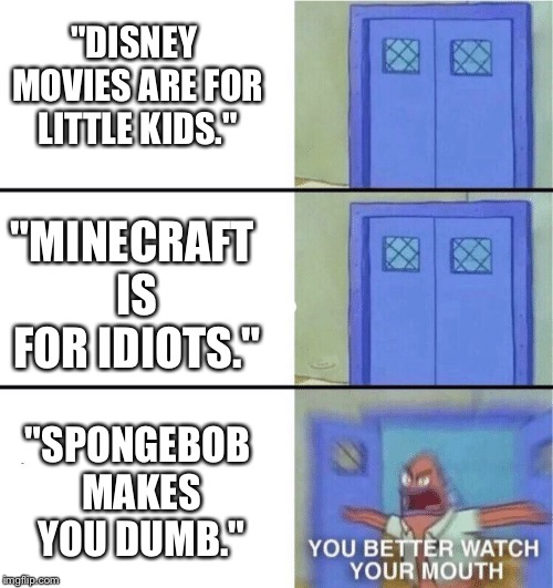 You better watch your mouth | "DISNEY MOVIES ARE FOR LITTLE KIDS."; "MINECRAFT IS FOR IDIOTS."; "SPONGEBOB MAKES YOU DUMB." | image tagged in you better watch your mouth | made w/ Imgflip meme maker