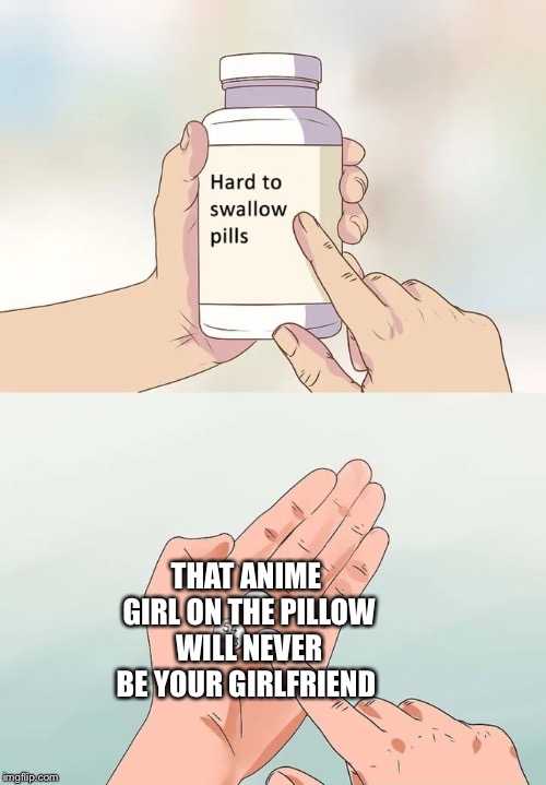 Hard To Swallow Pills | THAT ANIME GIRL ON THE PILLOW WILL NEVER BE YOUR GIRLFRIEND | image tagged in memes,hard to swallow pills | made w/ Imgflip meme maker