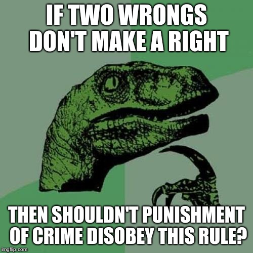Philosoraptor Meme | IF TWO WRONGS DON'T MAKE A RIGHT; THEN SHOULDN'T PUNISHMENT OF CRIME DISOBEY THIS RULE? | image tagged in memes,philosoraptor | made w/ Imgflip meme maker