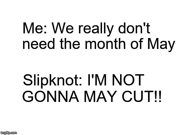 duality | Me: We really don't      need the month of May; Slipknot: I'M NOT; GONNA MAY CUT!! | image tagged in blank white template,may,slipknot,me to other me | made w/ Imgflip meme maker