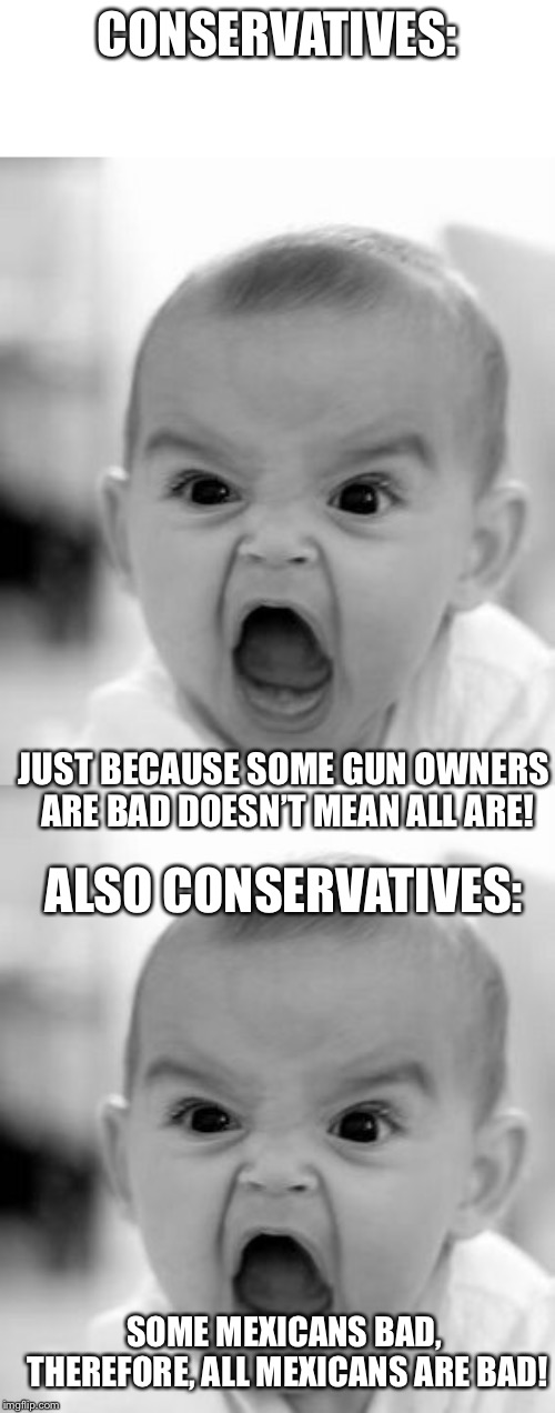 CONSERVATIVES:; JUST BECAUSE SOME GUN OWNERS ARE BAD DOESN’T MEAN ALL ARE! ALSO CONSERVATIVES:; SOME MEXICANS BAD, THEREFORE, ALL MEXICANS ARE BAD! | image tagged in memes,angry baby | made w/ Imgflip meme maker
