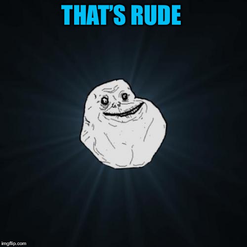Forever Alone Meme | THAT’S RUDE | image tagged in memes,forever alone | made w/ Imgflip meme maker