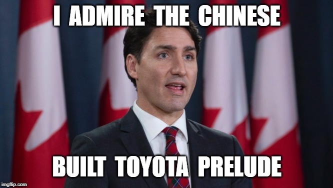 I  ADMIRE  THE  CHINESE; BUILT  TOYOTA  PRELUDE | image tagged in justin trudeau,funny,politics,political humor | made w/ Imgflip meme maker