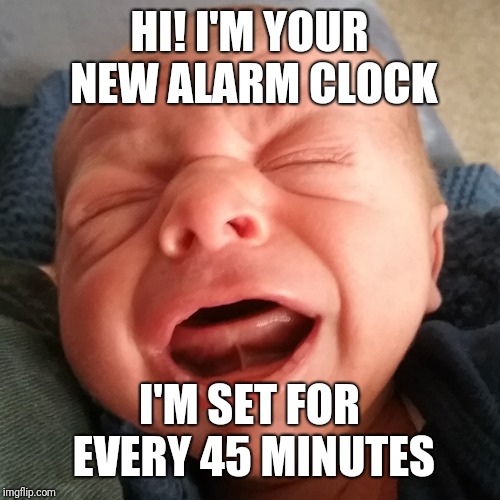 Crying Colic Baby | HI! I'M YOUR NEW ALARM CLOCK; I'M SET FOR EVERY 45 MINUTES | image tagged in crying colic baby | made w/ Imgflip meme maker