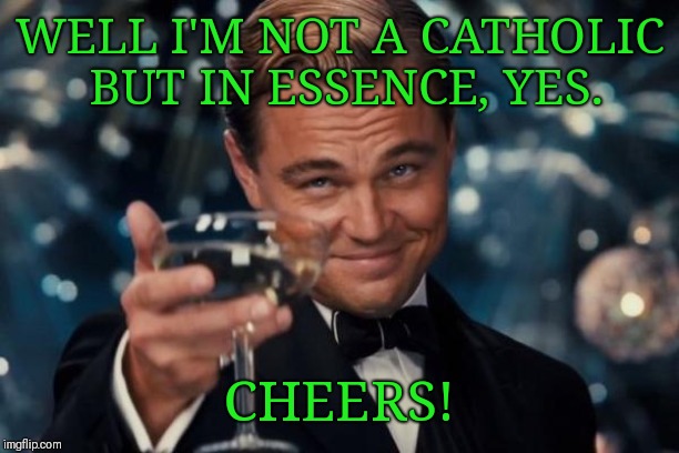 Leonardo Dicaprio Cheers Meme | WELL I'M NOT A CATHOLIC BUT IN ESSENCE, YES. CHEERS! | image tagged in memes,leonardo dicaprio cheers | made w/ Imgflip meme maker