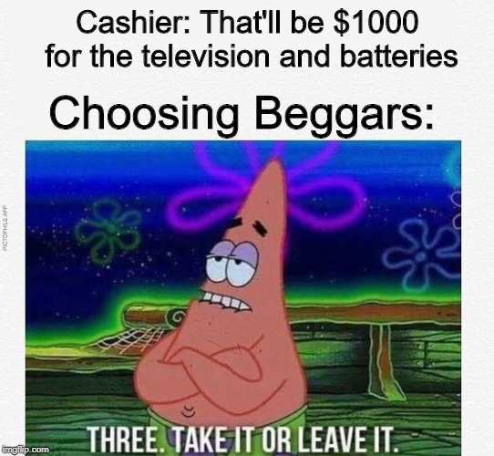 And those are cents! | Cashier: That'll be $1000 for the television and batteries; Choosing Beggars: | image tagged in 3 take it or leave it | made w/ Imgflip meme maker