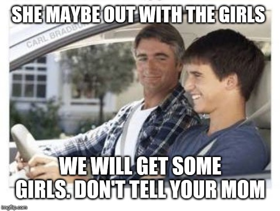 Dad why is my sisters name | SHE MAYBE OUT WITH THE GIRLS WE WILL GET SOME GIRLS. DON'T TELL YOUR MOM | image tagged in dad why is my sisters name | made w/ Imgflip meme maker