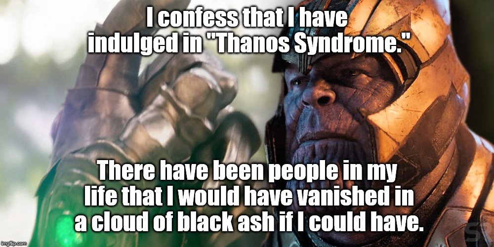 C'mon, you probably felt the same way at times. | I confess that I have indulged in "Thanos Syndrome."; There have been people in my life that I would have vanished in a cloud of black ash if I could have. | image tagged in marvel comics,thanos | made w/ Imgflip meme maker