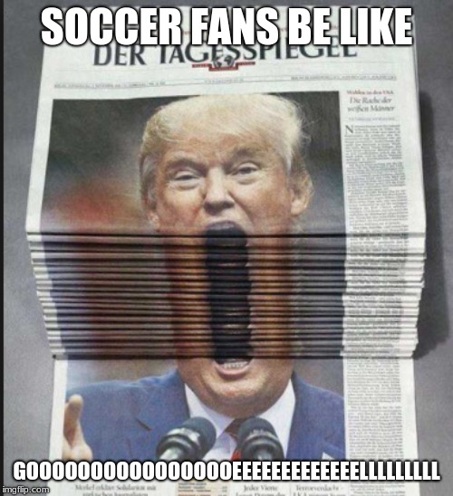 soccer fan reality | SOCCER FANS BE LIKE; GOOOOOOOOOOOOOOOOEEEEEEEEEEEEELLLLLLLLL | image tagged in donald trump,funny memes | made w/ Imgflip meme maker