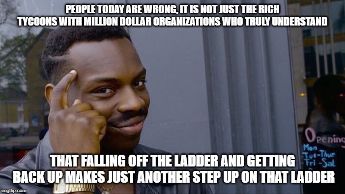It's the Truth That Counts | PEOPLE TODAY ARE WRONG, IT IS NOT JUST THE RICH TYCOONS WITH MILLION DOLLAR ORGANIZATIONS WHO TRULY UNDERSTAND; THAT FALLING OFF THE LADDER AND GETTING BACK UP MAKES JUST ANOTHER STEP UP ON THAT LADDER | image tagged in memes,roll safe think about it | made w/ Imgflip meme maker