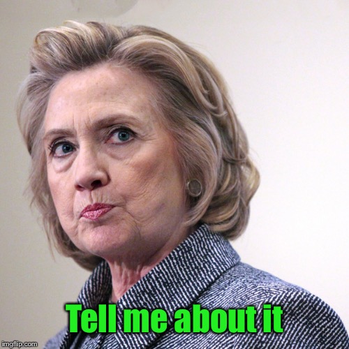 hillary clinton pissed | Tell me about it | image tagged in hillary clinton pissed | made w/ Imgflip meme maker