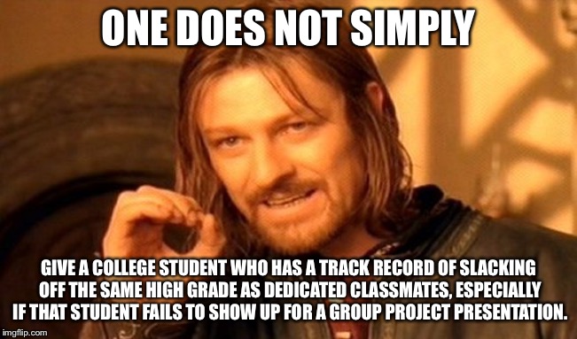 Who else is tired of lazy students dragging group project teammates down? | ONE DOES NOT SIMPLY; GIVE A COLLEGE STUDENT WHO HAS A TRACK RECORD OF SLACKING OFF THE SAME HIGH GRADE AS DEDICATED CLASSMATES, ESPECIALLY IF THAT STUDENT FAILS TO SHOW UP FOR A GROUP PROJECT PRESENTATION. | image tagged in memes,one does not simply,lazy,college,group projects,fail | made w/ Imgflip meme maker