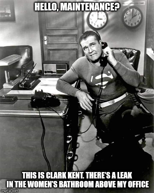 WAIT FOR IT | HELLO, MAINTENANCE? THIS IS CLARK KENT. THERE'S A LEAK IN THE WOMEN'S BATHROOM ABOVE MY OFFICE | image tagged in superman | made w/ Imgflip meme maker