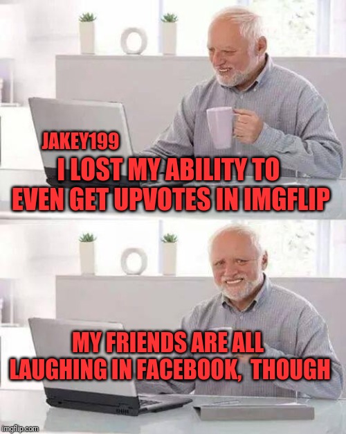 Hide the Pain Harold | JAKEY199; I LOST MY ABILITY TO EVEN GET UPVOTES IN IMGFLIP; MY FRIENDS ARE ALL LAUGHING IN FACEBOOK,  THOUGH | image tagged in memes,hide the pain harold | made w/ Imgflip meme maker