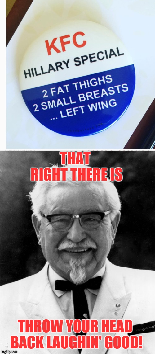 That's funny!!! | THAT RIGHT THERE IS; THROW YOUR HEAD BACK LAUGHIN' GOOD! | image tagged in kfc colonel sanders,funny,hillary clinton,donald trump,kentucky fried chicken,politics | made w/ Imgflip meme maker