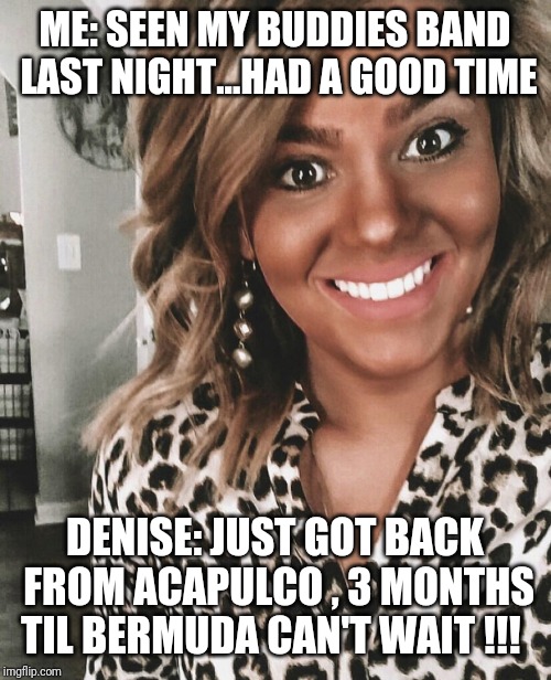 Social Media 1-uppah | ME: SEEN MY BUDDIES BAND LAST NIGHT...HAD A GOOD TIME; DENISE: JUST GOT BACK FROM ACAPULCO , 3 MONTHS TIL BERMUDA CAN'T WAIT !!! | image tagged in social media 1-uppah | made w/ Imgflip meme maker