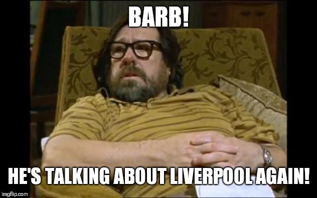 Jim Royle | BARB! HE'S TALKING ABOUT LIVERPOOL AGAIN! | image tagged in jim royle | made w/ Imgflip meme maker