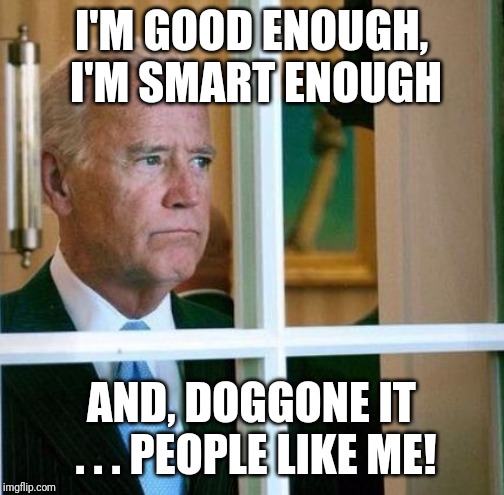 Sad Joe Biden | I'M GOOD ENOUGH, I'M SMART ENOUGH; AND, DOGGONE IT . . . PEOPLE LIKE ME! | image tagged in sad joe biden | made w/ Imgflip meme maker