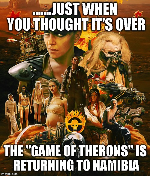 therons | .......JUST WHEN YOU THOUGHT IT'S OVER; THE "GAME OF THERONS"
IS RETURNING TO NAMIBIA | image tagged in therons | made w/ Imgflip meme maker