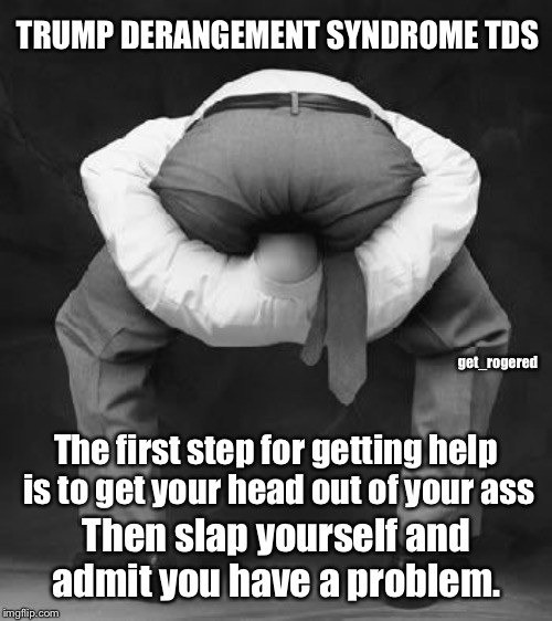 Trump derangement syndrome | TRUMP DERANGEMENT SYNDROME TDS; get_rogered; The first step for getting help is to get your head out of your ass; Then slap yourself and admit you have a problem. | image tagged in liberals problem,trump derangement syndrome | made w/ Imgflip meme maker