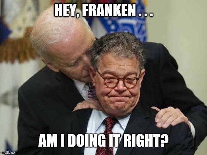 Al Franken Joe Biden Kiss of Death | HEY, FRANKEN . . . AM I DOING IT RIGHT? | image tagged in al franken joe biden kiss of death | made w/ Imgflip meme maker