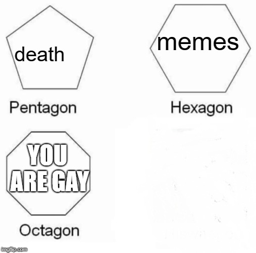 Pentagon Hexagon Octagon Meme | memes; death; YOU ARE GAY | image tagged in memes,pentagon hexagon octagon | made w/ Imgflip meme maker