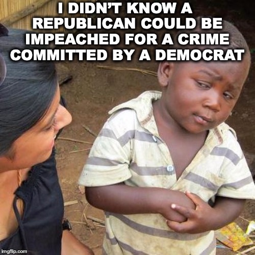 Third World Skeptical Kid Meme | I DIDN’T KNOW A REPUBLICAN COULD BE IMPEACHED FOR A CRIME COMMITTED BY A DEMOCRAT | image tagged in memes,third world skeptical kid,trump impeachment | made w/ Imgflip meme maker