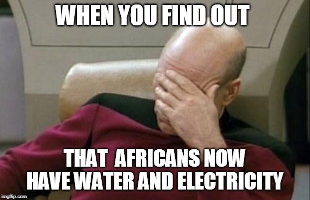 Captain Picard Facepalm Meme | WHEN YOU FIND OUT; THAT  AFRICANS NOW HAVE WATER AND ELECTRICITY | image tagged in memes,captain picard facepalm | made w/ Imgflip meme maker