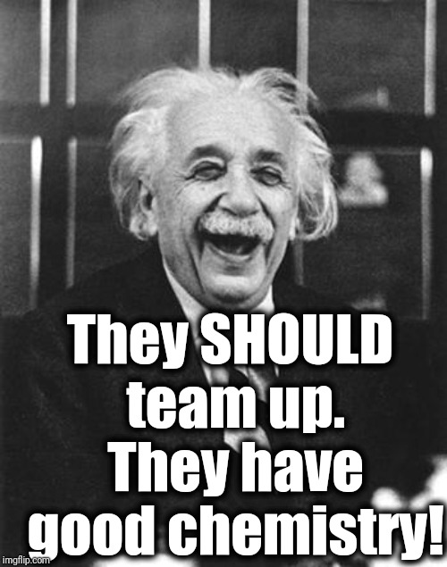 Einstein laugh | They SHOULD team up. They have good chemistry! | image tagged in einstein laugh | made w/ Imgflip meme maker