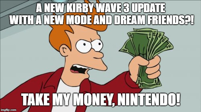 When Kirby forces you to buy his game | A NEW KIRBY WAVE 3 UPDATE WITH A NEW MODE AND DREAM FRIENDS?! TAKE MY MONEY, NINTENDO! | image tagged in memes,shut up and take my money fry | made w/ Imgflip meme maker