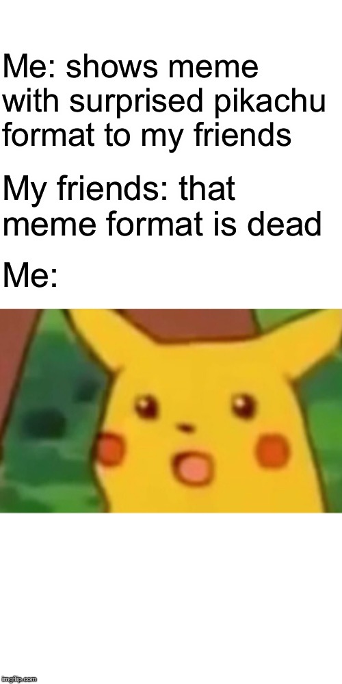 Surprised Pikachu Meme |  Me: shows meme with surprised pikachu format to my friends; My friends: that meme format is dead; Me: | image tagged in memes,surprised pikachu | made w/ Imgflip meme maker