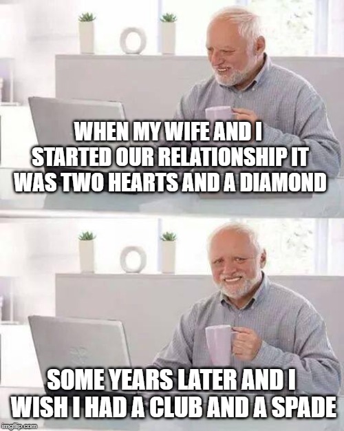 Hide the Pain Harold | WHEN MY WIFE AND I STARTED OUR RELATIONSHIP IT WAS TWO HEARTS AND A DIAMOND; SOME YEARS LATER AND I WISH I HAD A CLUB AND A SPADE | image tagged in memes,hide the pain harold | made w/ Imgflip meme maker