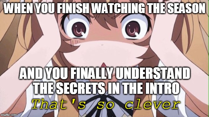 anime realization | WHEN YOU FINISH WATCHING THE SEASON; AND YOU FINALLY UNDERSTAND THE SECRETS IN THE INTRO; That's so clever | image tagged in anime realization | made w/ Imgflip meme maker