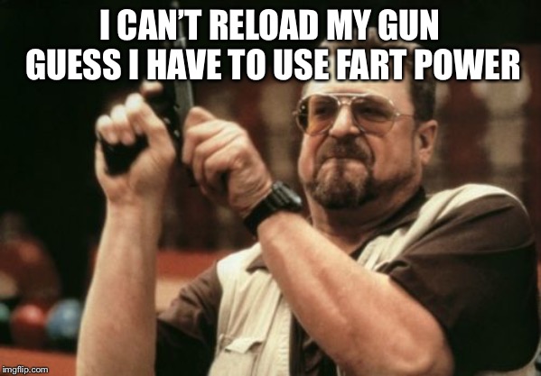 Am I The Only One Around Here | I CAN’T RELOAD MY GUN GUESS I HAVE TO USE FART POWER | image tagged in memes,am i the only one around here | made w/ Imgflip meme maker
