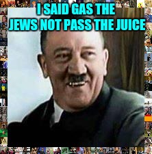 laughing hitler | I SAID GAS THE JEWS NOT PASS THE JUICE | image tagged in laughing hitler | made w/ Imgflip meme maker