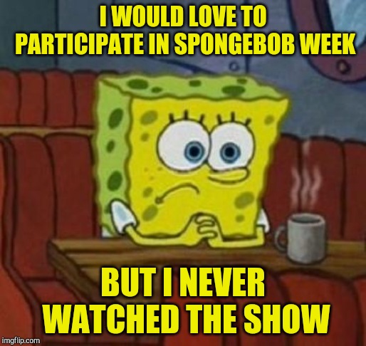 Spongebob week - a EGOS production |  I WOULD LOVE TO PARTICIPATE IN SPONGEBOB WEEK; BUT I NEVER WATCHED THE SHOW | image tagged in lonely spongebob,spongebob week,egos,pipe_picasso,spongebob | made w/ Imgflip meme maker