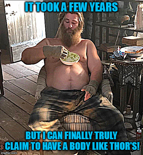 Now let the ladies all get in line! | IT TOOK A FEW YEARS; BUT I CAN FINALLY TRULY CLAIM TO HAVE A BODY LIKE THOR'S! | image tagged in memes,thor,avengers endgame,working out | made w/ Imgflip meme maker