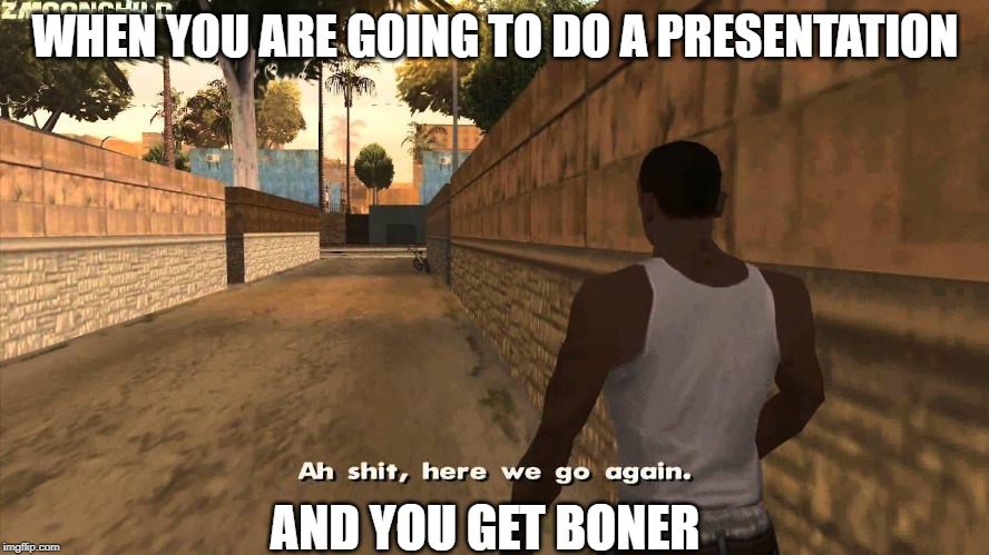 Here we go again | WHEN YOU ARE GOING TO DO A PRESENTATION; AND YOU GET BONER | image tagged in here we go again | made w/ Imgflip meme maker