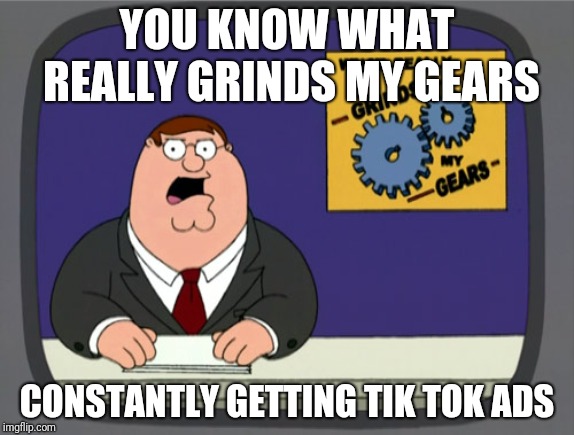 Peter Griffin News Meme | YOU KNOW WHAT REALLY GRINDS MY GEARS; CONSTANTLY GETTING TIK TOK ADS | image tagged in memes,peter griffin news | made w/ Imgflip meme maker