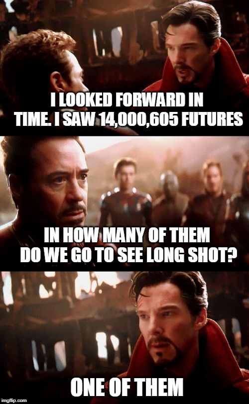 Infinity War - 14mil futures | I LOOKED FORWARD IN TIME. I SAW 14,000,605 FUTURES; IN HOW MANY OF THEM DO WE GO TO SEE LONG SHOT? ONE OF THEM | image tagged in infinity war - 14mil futures | made w/ Imgflip meme maker