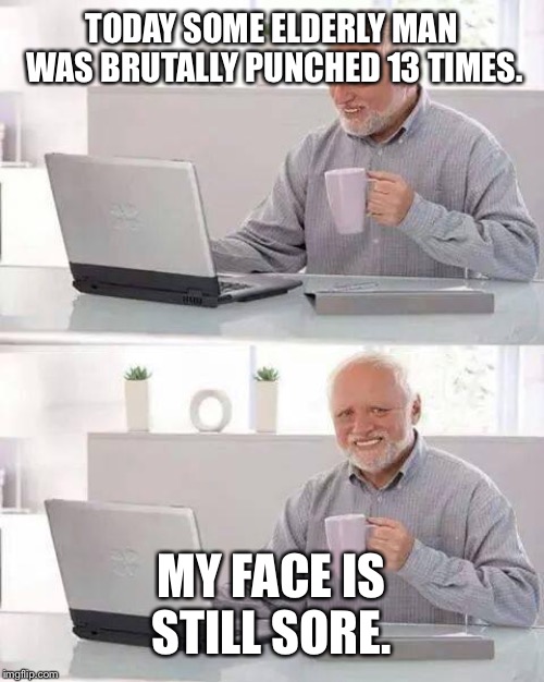 Hide the Pain Harold | TODAY SOME ELDERLY MAN WAS BRUTALLY PUNCHED 13 TIMES. MY FACE IS STILL SORE. | image tagged in memes,hide the pain harold | made w/ Imgflip meme maker