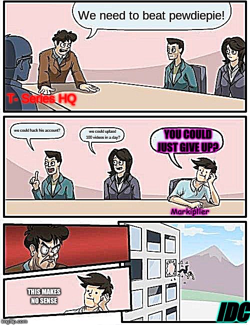 Boardroom Meeting Suggestion Meme | We need to beat pewdiepie! T- Series HQ; we could hack his account? we could uplaod 100 videos in a day? YOU COULD JUST GIVE UP? Markiplier; THIS MAKES NO SENSE; IDC | image tagged in memes,boardroom meeting suggestion | made w/ Imgflip meme maker